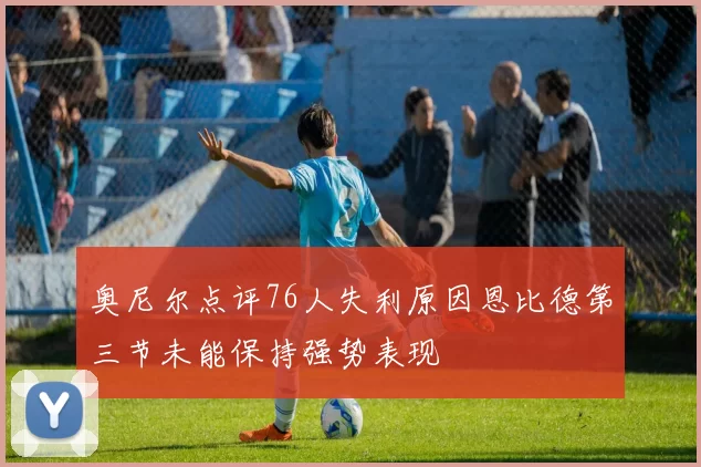 奥尼尔点评76人失利原因恩比德第三节未能保持强势表现