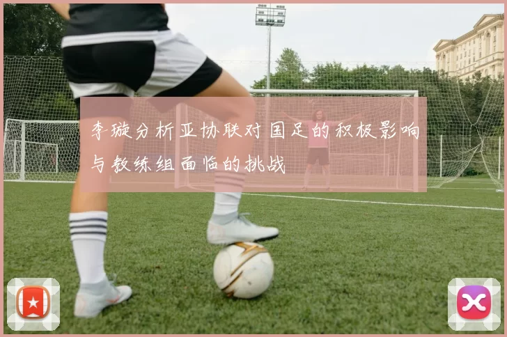 李璇分析亚协联对国足的积极影响与教练组面临的挑战