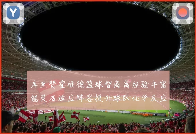 库里赞霍福德篮球智商高经验丰富能灵活适应阵容提升球队化学反应