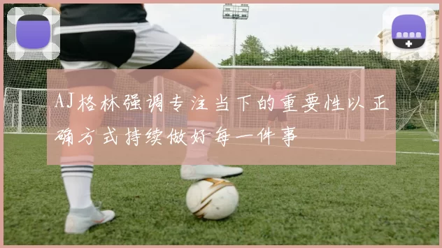 AJ格林强调专注当下的重要性以正确方式持续做好每一件事