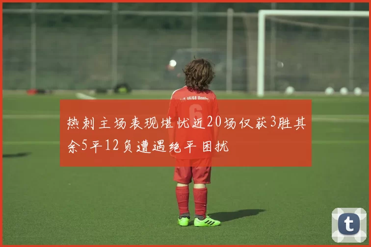 热刺主场表现堪忧近20场仅获3胜其余5平12负遭遇绝平困扰