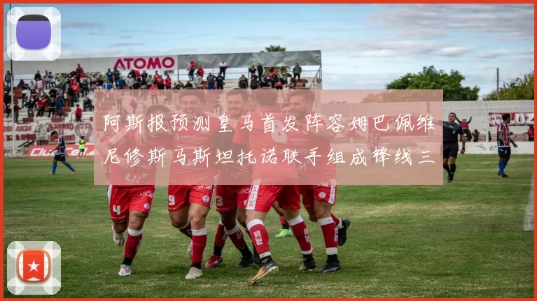 阿斯报预测皇马首发阵容姆巴佩维尼修斯马斯坦托诺联手组成锋线三叉戟
