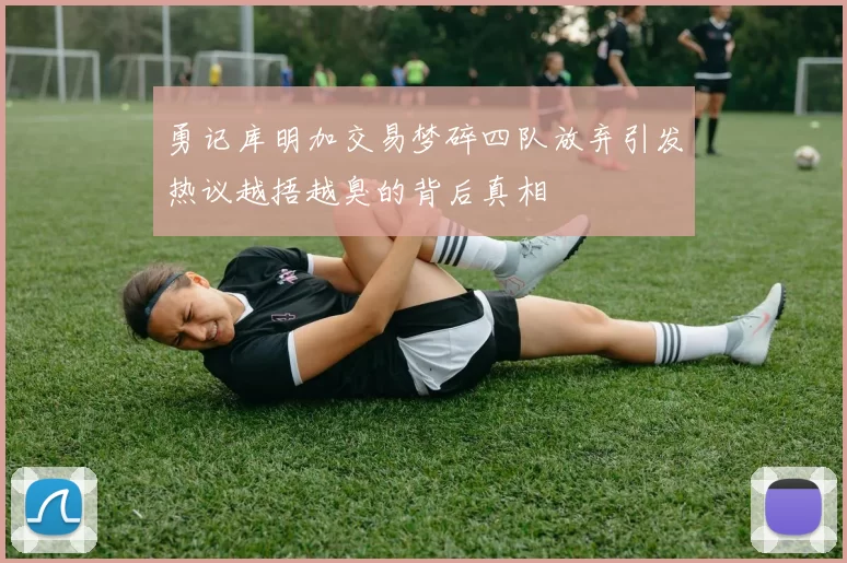 勇记库明加交易梦碎四队放弃引发热议越捂越臭的背后真相