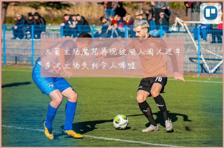 火箭主场魔咒再现被湖人淘汰近年多次主场失利令人唏嘘
