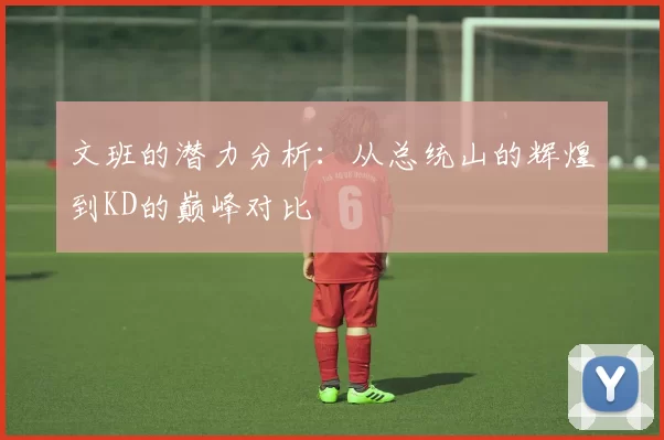 文班的潜力分析：从总统山的辉煌到KD的巅峰对比