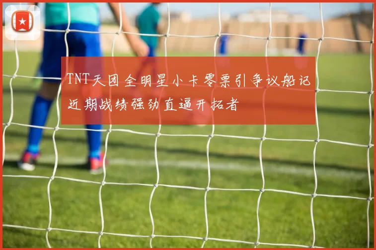 TNT天团全明星小卡零票引争议船记近期战绩强劲直逼开拓者