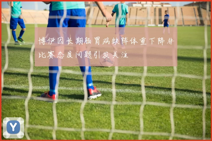 博伊因长期肠胃病缺阵体重下降非比赛态度问题引发关注