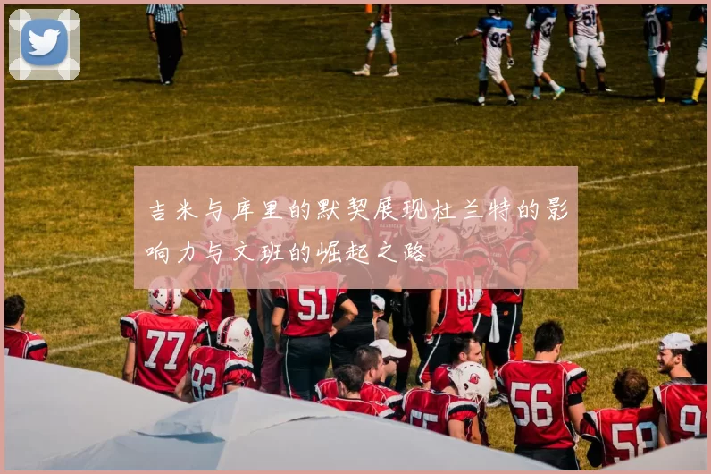 吉米与库里的默契展现杜兰特的影响力与文班的崛起之路