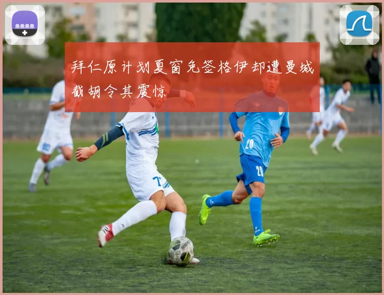 拜仁原计划夏窗免签格伊却遭曼城截胡令其震惊