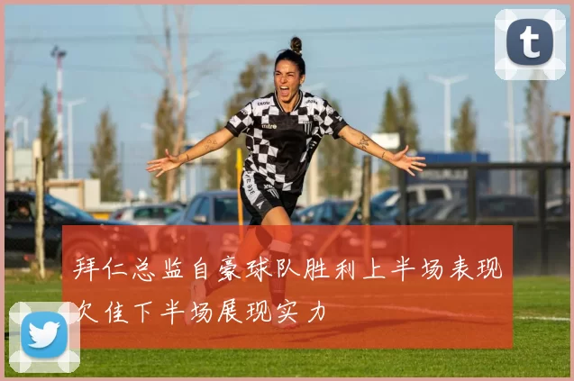 拜仁总监自豪球队胜利上半场表现欠佳下半场展现实力