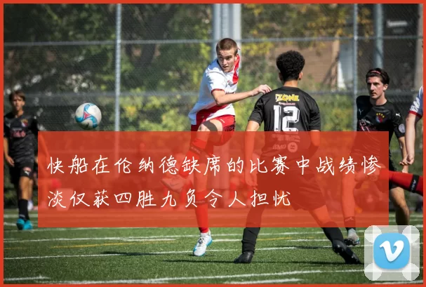 快船在伦纳德缺席的比赛中战绩惨淡仅获四胜九负令人担忧