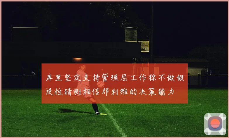 库里坚定支持管理层工作称不做假设性猜测相信邓利维的决策能力