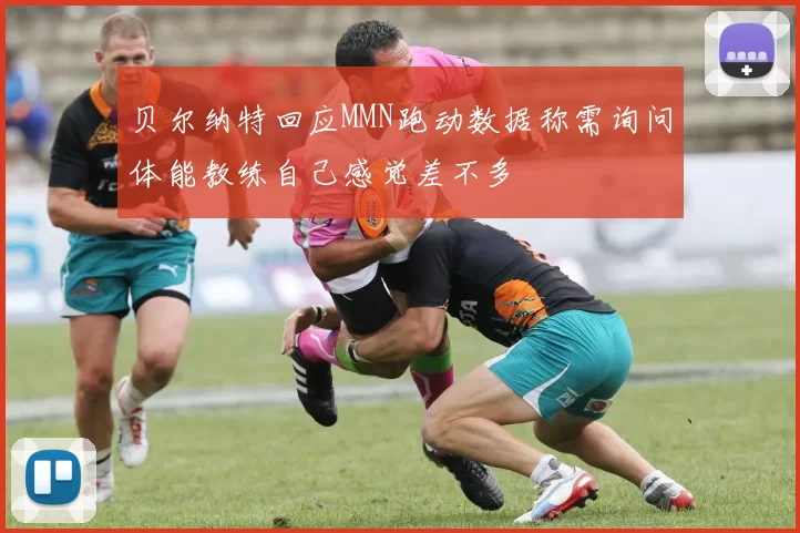 贝尔纳特回应MMN跑动数据称需询问体能教练自己感觉差不多
