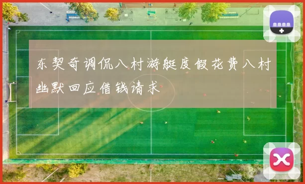 东契奇调侃八村游艇度假花费八村幽默回应借钱请求