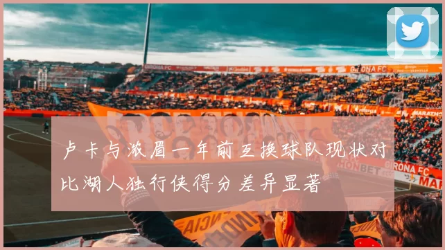 卢卡与浓眉一年前互换球队现状对比湖人独行侠得分差异显著